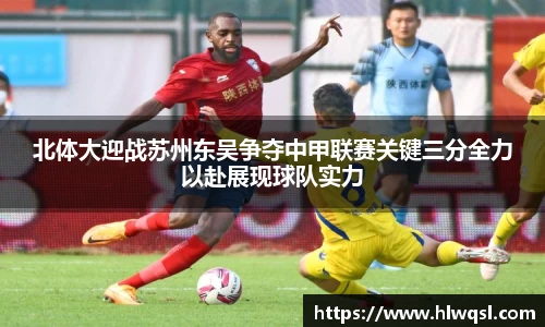 北体大迎战苏州东吴争夺中甲联赛关键三分全力以赴展现球队实力
