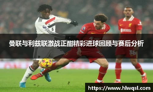 曼联与利兹联激战正酣精彩进球回顾与赛后分析