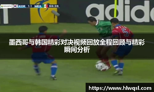墨西哥与韩国精彩对决视频回放全程回顾与精彩瞬间分析