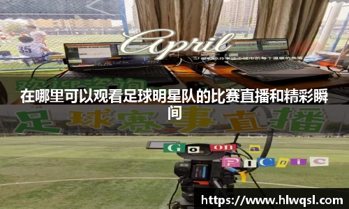 在哪里可以观看足球明星队的比赛直播和精彩瞬间