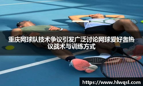 重庆网球队技术争议引发广泛讨论网球爱好者热议战术与训练方式