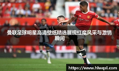 曼联足球明星高清壁纸精选展现红魔风采与激情瞬间