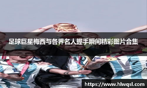 足球巨星梅西与各界名人握手瞬间精彩图片合集