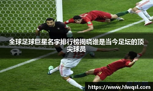 全球足球巨星名字排行榜揭晓谁是当今足坛的顶尖球员