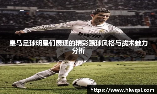 皇马足球明星们展现的精彩踢球风格与战术魅力分析