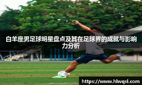 白羊座男足球明星盘点及其在足球界的成就与影响力分析