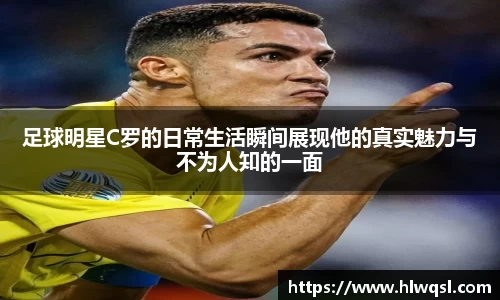 足球明星C罗的日常生活瞬间展现他的真实魅力与不为人知的一面