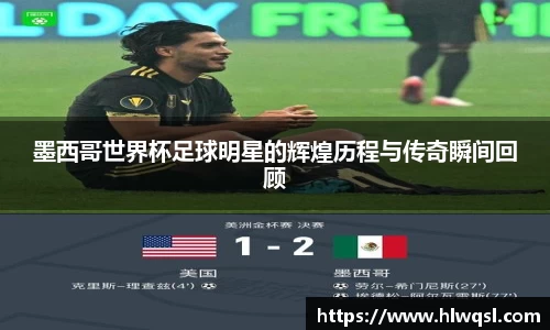 墨西哥世界杯足球明星的辉煌历程与传奇瞬间回顾