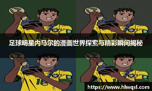 足球明星内马尔的漫画世界探索与精彩瞬间揭秘