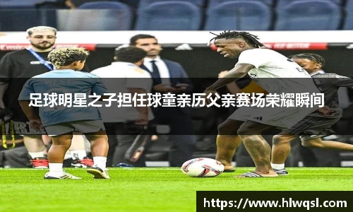 足球明星之子担任球童亲历父亲赛场荣耀瞬间